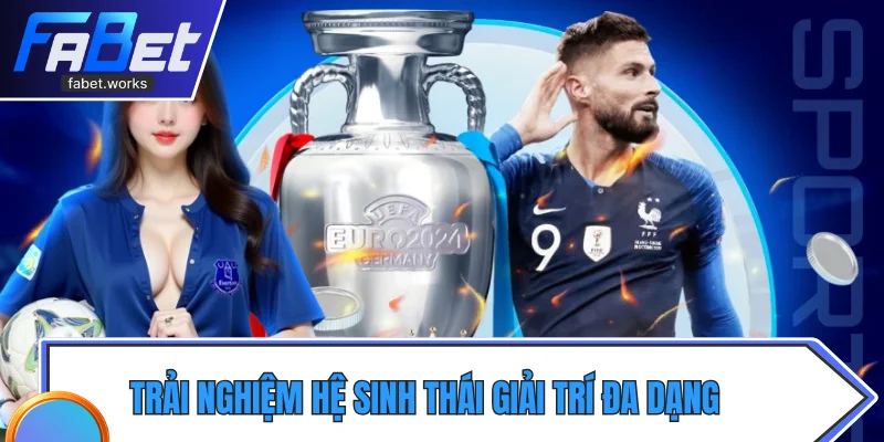 Trải nghiệm hệ sinh thái giải trí đa dạng và toàn diện 